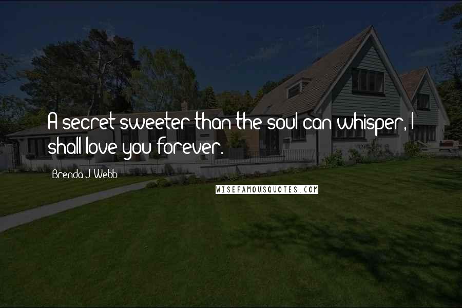 Brenda J. Webb Quotes: A secret sweeter than the soul can whisper, I shall love you forever.