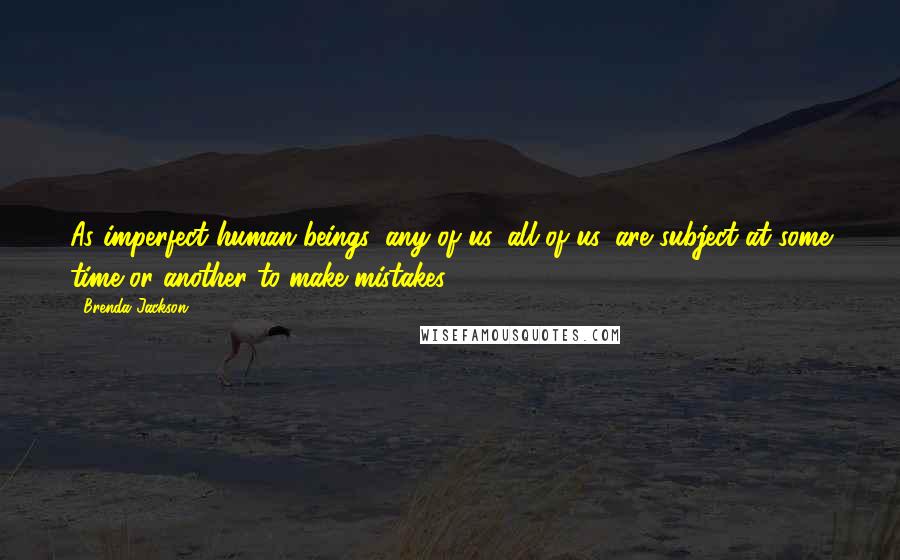 Brenda Jackson Quotes: As imperfect human beings, any of us, all of us, are subject at some time or another to make mistakes!