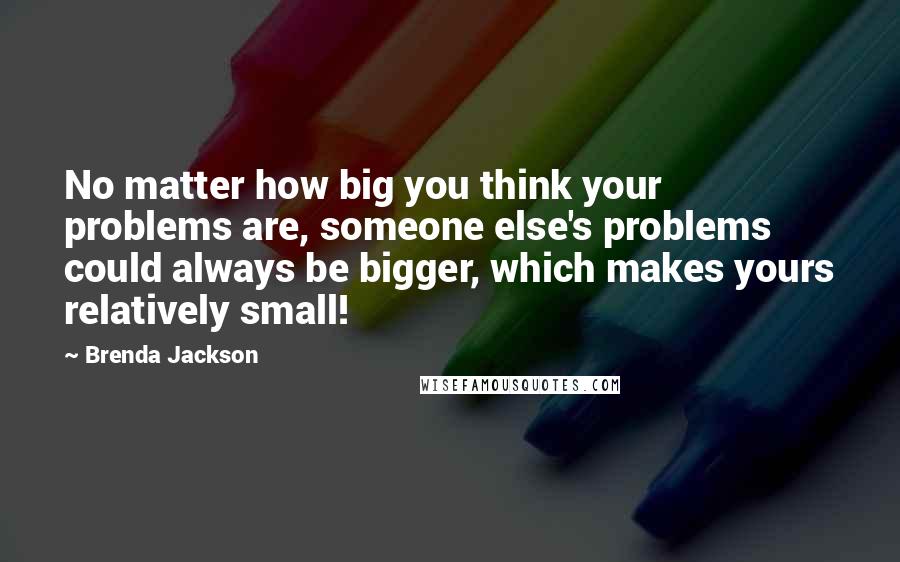 Brenda Jackson Quotes: No matter how big you think your problems are, someone else's problems could always be bigger, which makes yours relatively small!