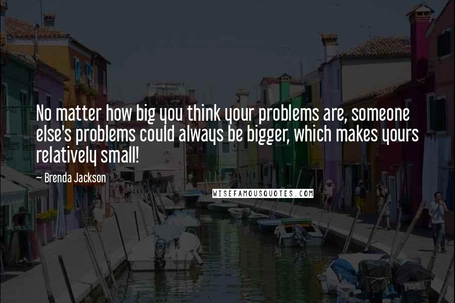 Brenda Jackson Quotes: No matter how big you think your problems are, someone else's problems could always be bigger, which makes yours relatively small!