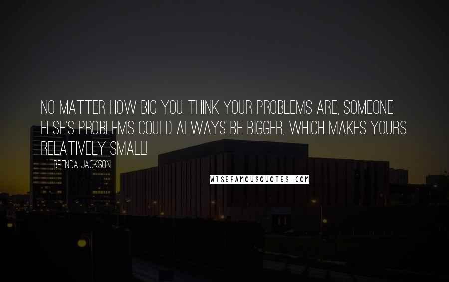 Brenda Jackson Quotes: No matter how big you think your problems are, someone else's problems could always be bigger, which makes yours relatively small!