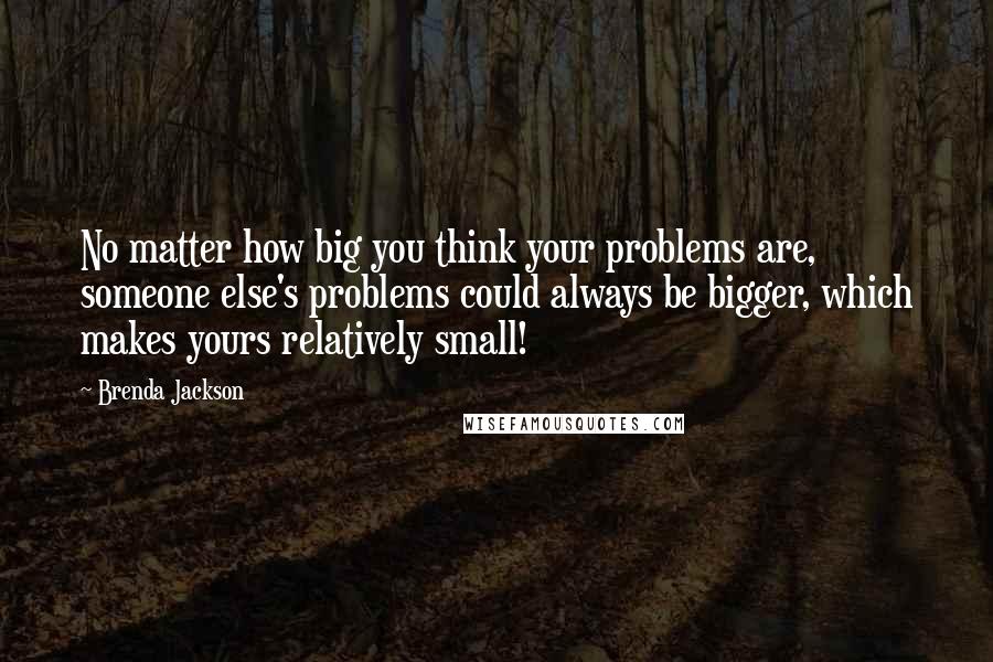Brenda Jackson Quotes: No matter how big you think your problems are, someone else's problems could always be bigger, which makes yours relatively small!