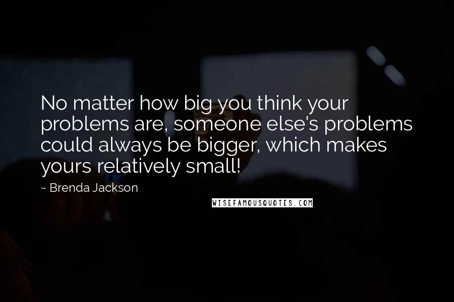 Brenda Jackson Quotes: No matter how big you think your problems are, someone else's problems could always be bigger, which makes yours relatively small!