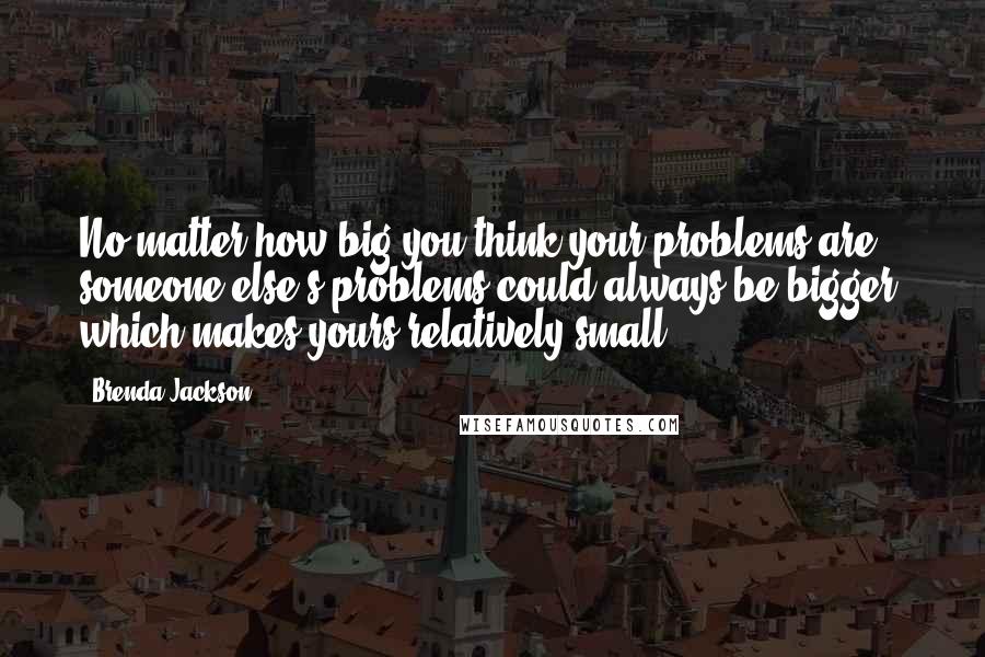 Brenda Jackson Quotes: No matter how big you think your problems are, someone else's problems could always be bigger, which makes yours relatively small!