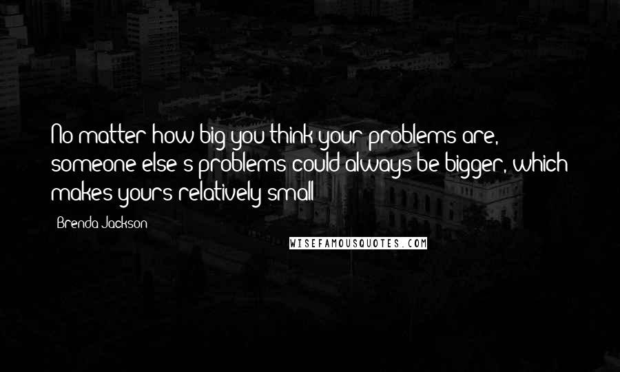 Brenda Jackson Quotes: No matter how big you think your problems are, someone else's problems could always be bigger, which makes yours relatively small!