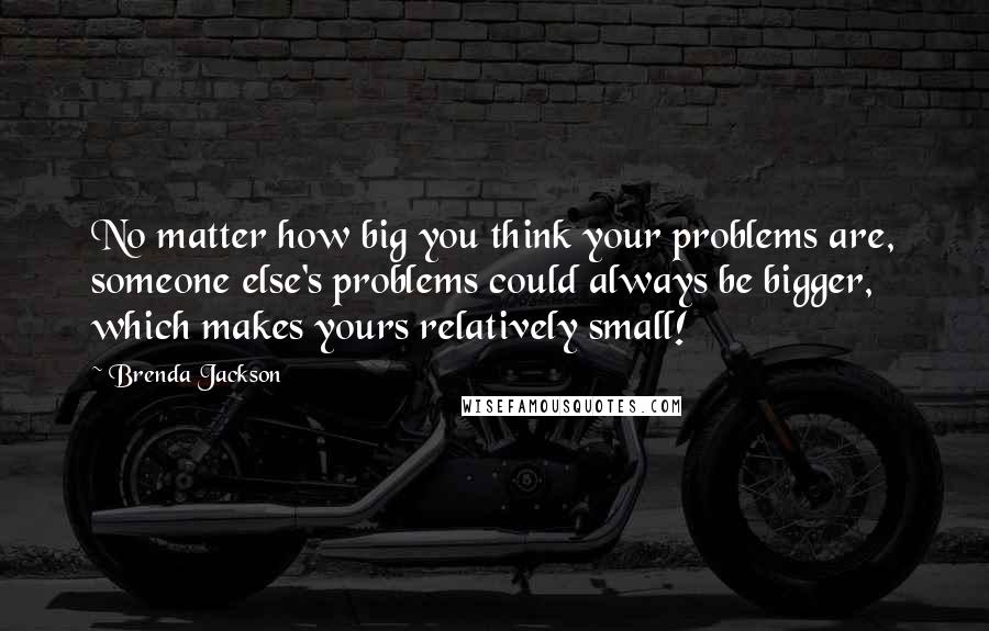 Brenda Jackson Quotes: No matter how big you think your problems are, someone else's problems could always be bigger, which makes yours relatively small!