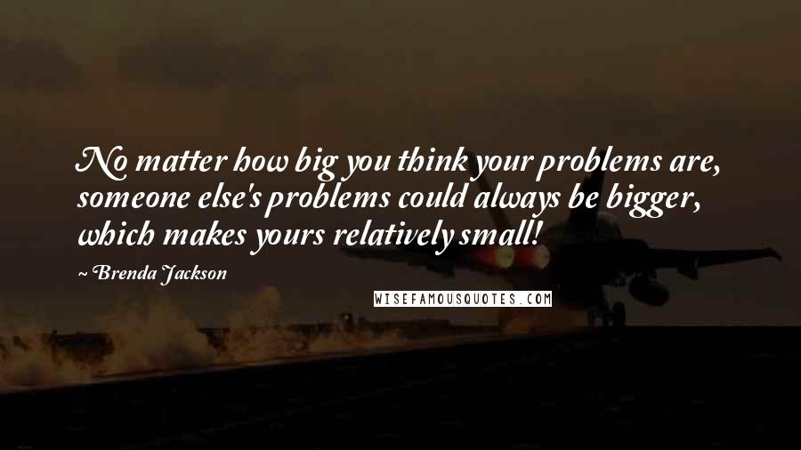 Brenda Jackson Quotes: No matter how big you think your problems are, someone else's problems could always be bigger, which makes yours relatively small!