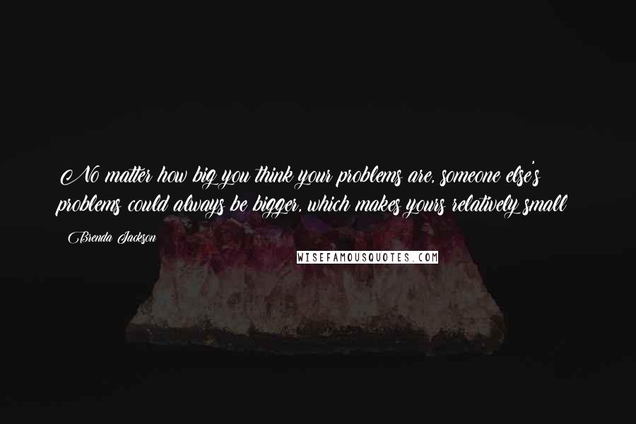 Brenda Jackson Quotes: No matter how big you think your problems are, someone else's problems could always be bigger, which makes yours relatively small!