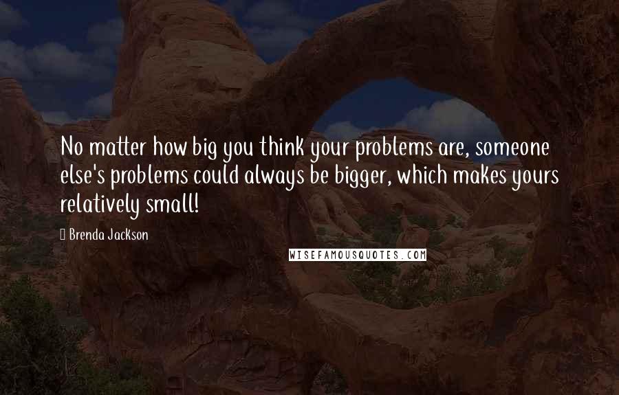 Brenda Jackson Quotes: No matter how big you think your problems are, someone else's problems could always be bigger, which makes yours relatively small!