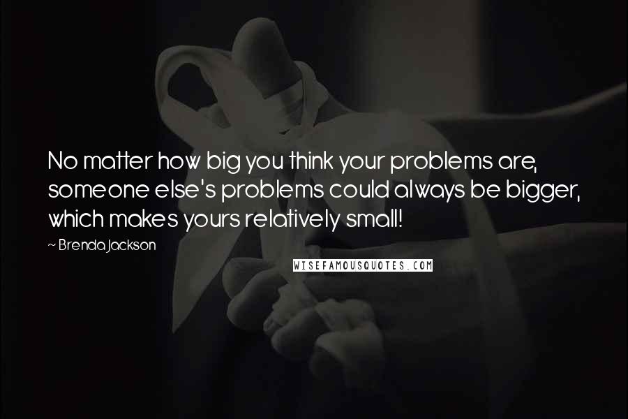 Brenda Jackson Quotes: No matter how big you think your problems are, someone else's problems could always be bigger, which makes yours relatively small!