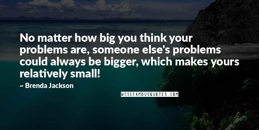 Brenda Jackson Quotes: No matter how big you think your problems are, someone else's problems could always be bigger, which makes yours relatively small!