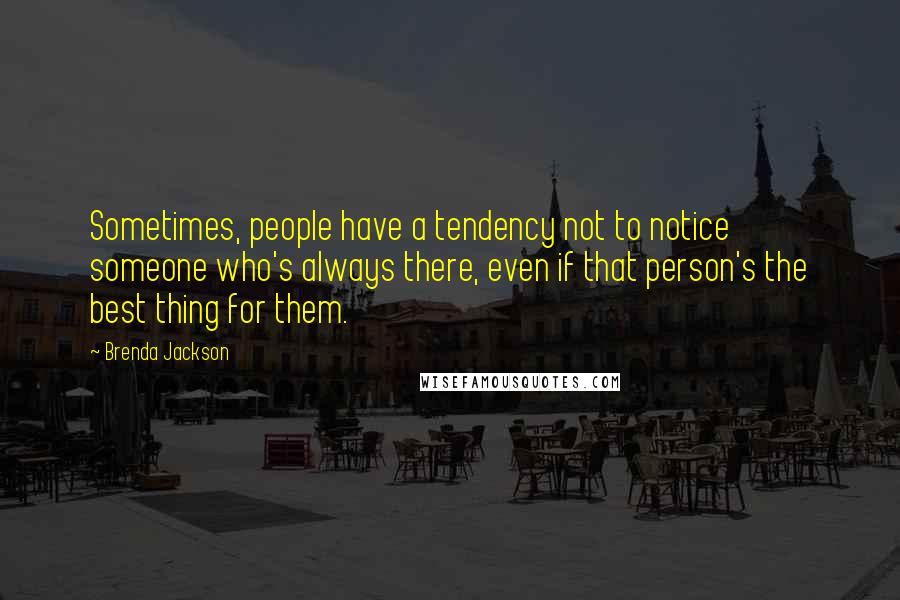 Brenda Jackson Quotes: Sometimes, people have a tendency not to notice someone who's always there, even if that person's the best thing for them.