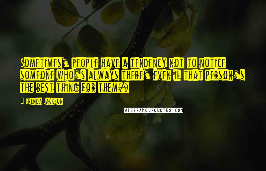 Brenda Jackson Quotes: Sometimes, people have a tendency not to notice someone who's always there, even if that person's the best thing for them.