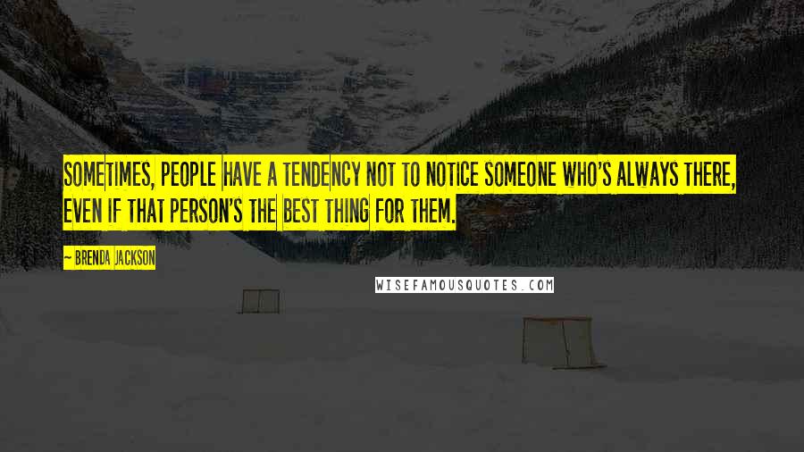 Brenda Jackson Quotes: Sometimes, people have a tendency not to notice someone who's always there, even if that person's the best thing for them.