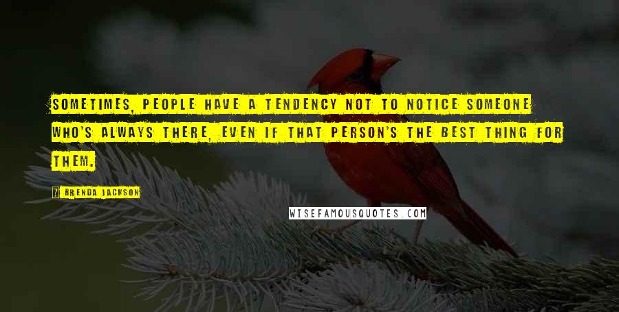 Brenda Jackson Quotes: Sometimes, people have a tendency not to notice someone who's always there, even if that person's the best thing for them.