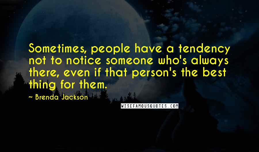 Brenda Jackson Quotes: Sometimes, people have a tendency not to notice someone who's always there, even if that person's the best thing for them.