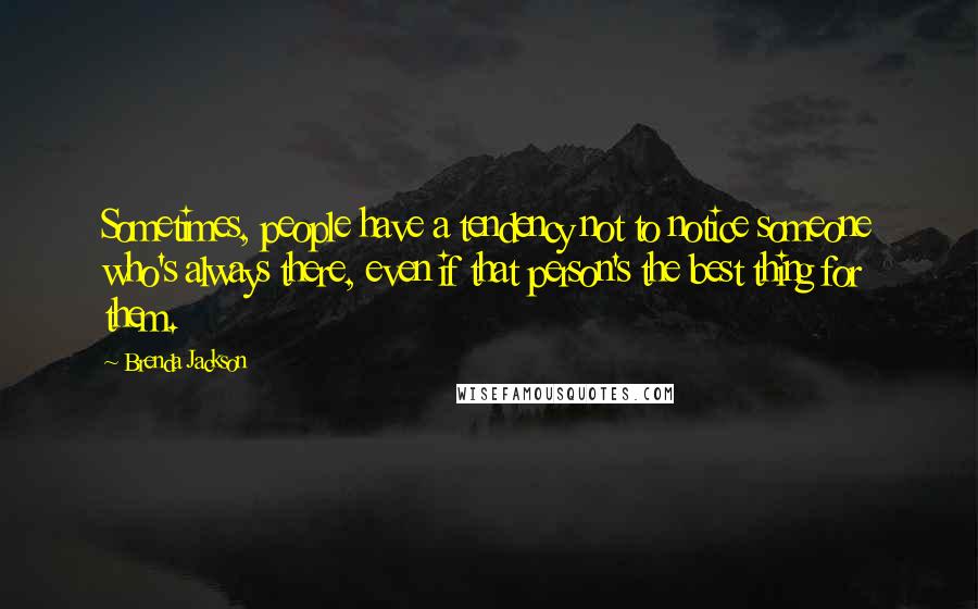 Brenda Jackson Quotes: Sometimes, people have a tendency not to notice someone who's always there, even if that person's the best thing for them.