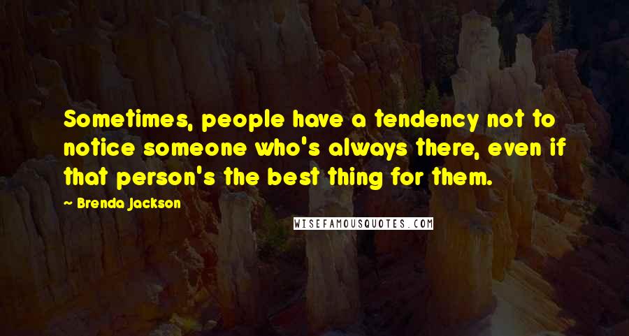 Brenda Jackson Quotes: Sometimes, people have a tendency not to notice someone who's always there, even if that person's the best thing for them.