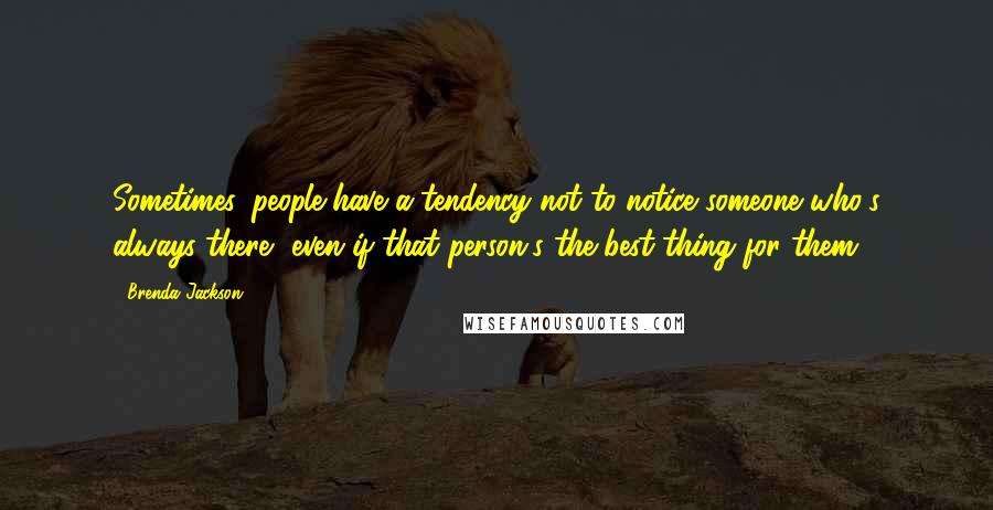 Brenda Jackson Quotes: Sometimes, people have a tendency not to notice someone who's always there, even if that person's the best thing for them.