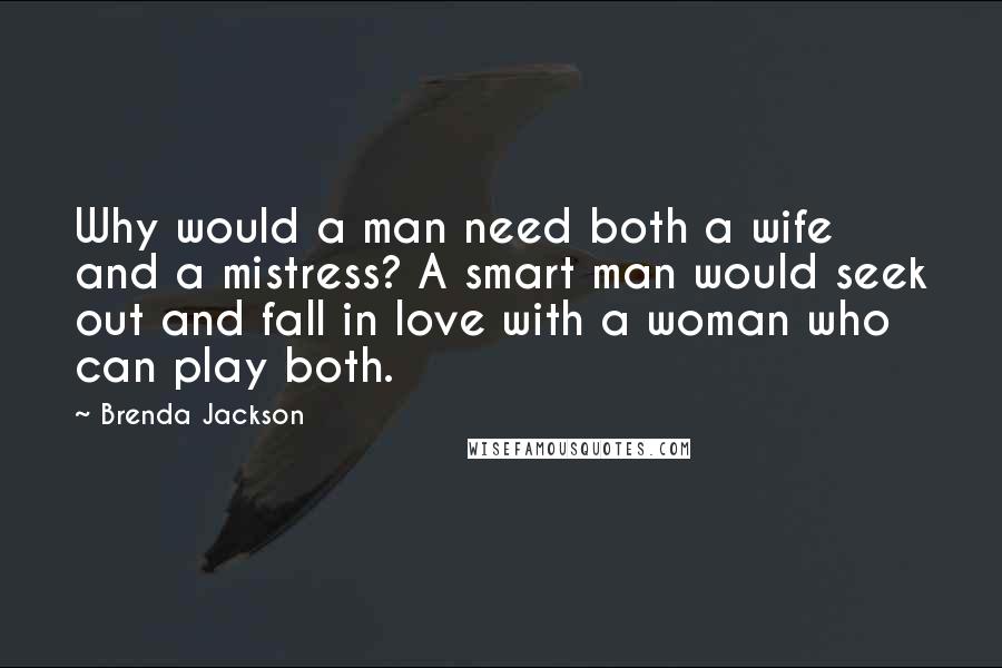 Brenda Jackson Quotes: Why would a man need both a wife and a mistress? A smart man would seek out and fall in love with a woman who can play both.