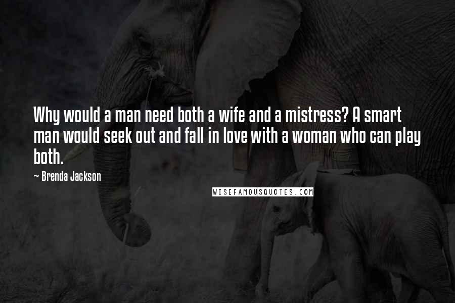 Brenda Jackson Quotes: Why would a man need both a wife and a mistress? A smart man would seek out and fall in love with a woman who can play both.