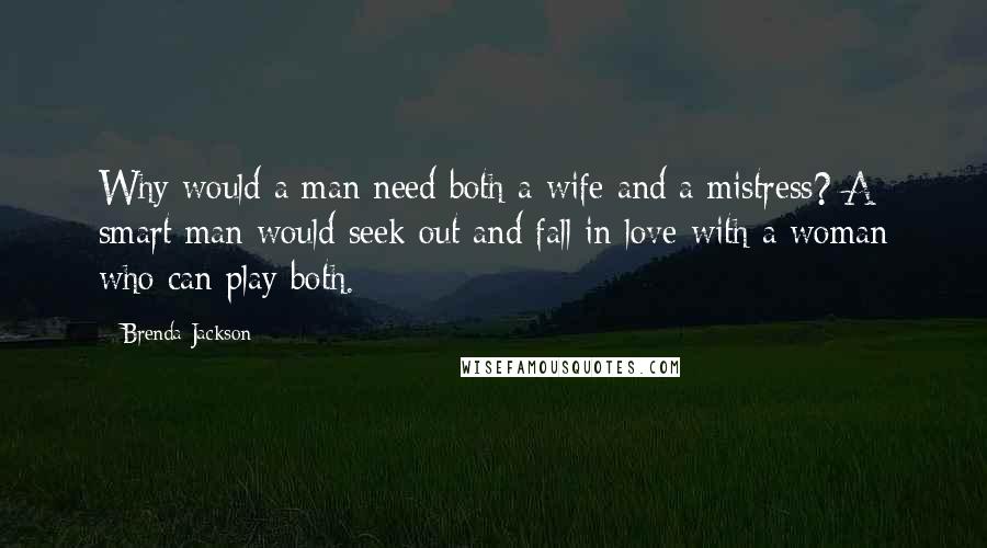 Brenda Jackson Quotes: Why would a man need both a wife and a mistress? A smart man would seek out and fall in love with a woman who can play both.