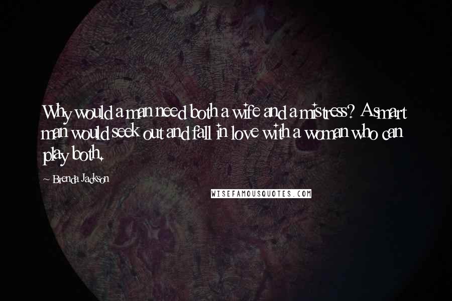 Brenda Jackson Quotes: Why would a man need both a wife and a mistress? A smart man would seek out and fall in love with a woman who can play both.