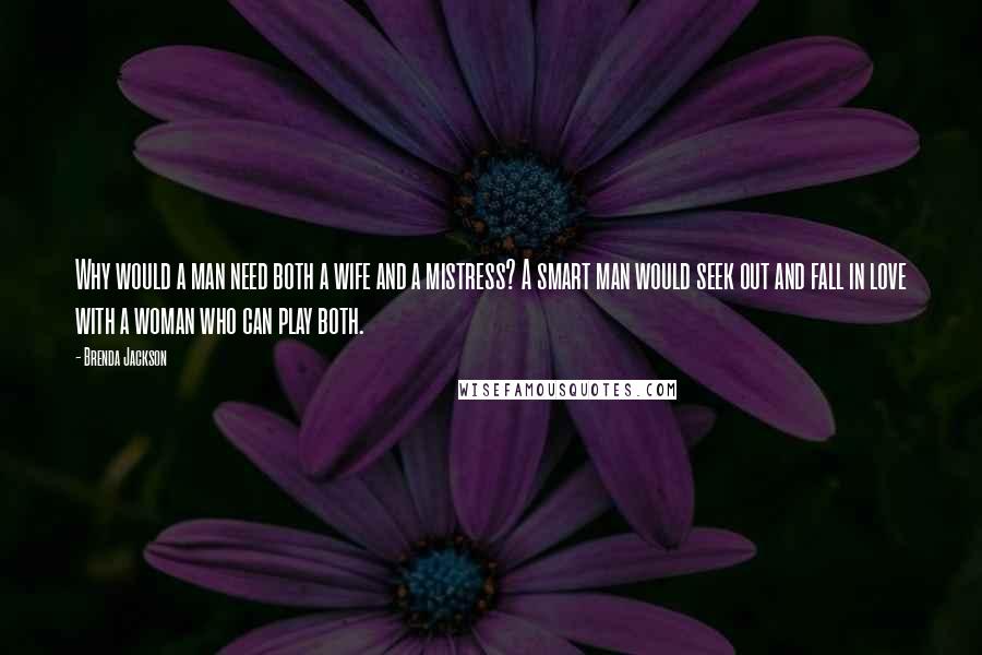 Brenda Jackson Quotes: Why would a man need both a wife and a mistress? A smart man would seek out and fall in love with a woman who can play both.