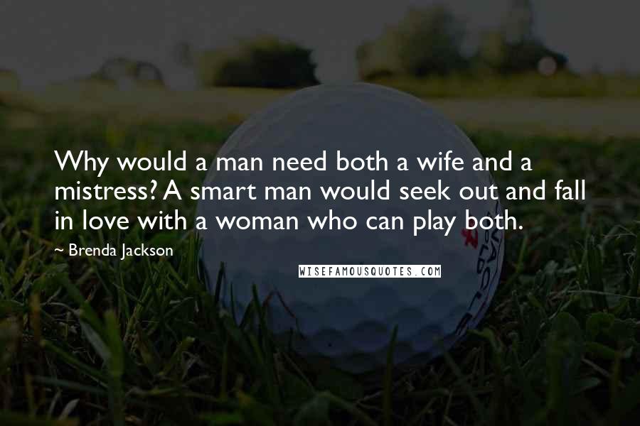 Brenda Jackson Quotes: Why would a man need both a wife and a mistress? A smart man would seek out and fall in love with a woman who can play both.