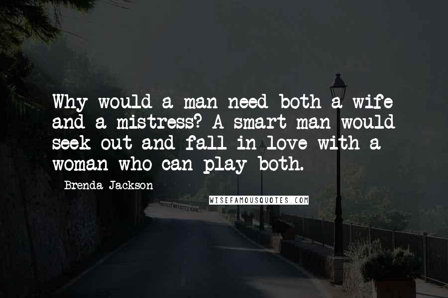 Brenda Jackson Quotes: Why would a man need both a wife and a mistress? A smart man would seek out and fall in love with a woman who can play both.