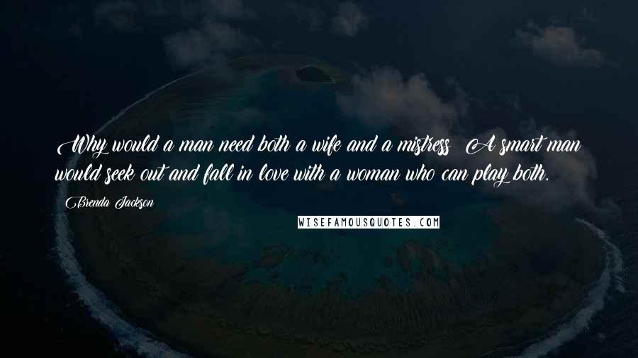 Brenda Jackson Quotes: Why would a man need both a wife and a mistress? A smart man would seek out and fall in love with a woman who can play both.