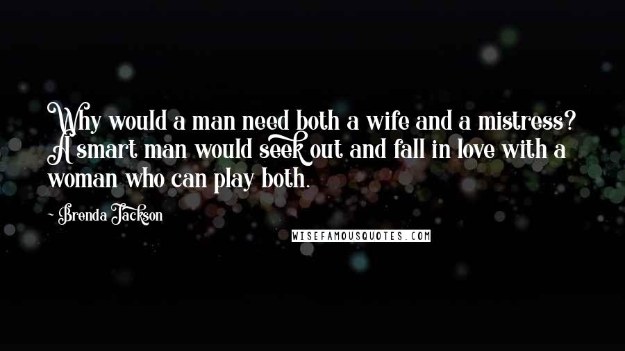 Brenda Jackson Quotes: Why would a man need both a wife and a mistress? A smart man would seek out and fall in love with a woman who can play both.