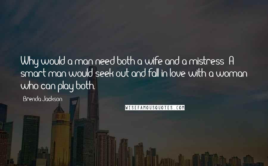 Brenda Jackson Quotes: Why would a man need both a wife and a mistress? A smart man would seek out and fall in love with a woman who can play both.