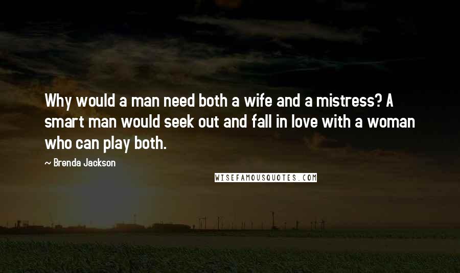 Brenda Jackson Quotes: Why would a man need both a wife and a mistress? A smart man would seek out and fall in love with a woman who can play both.