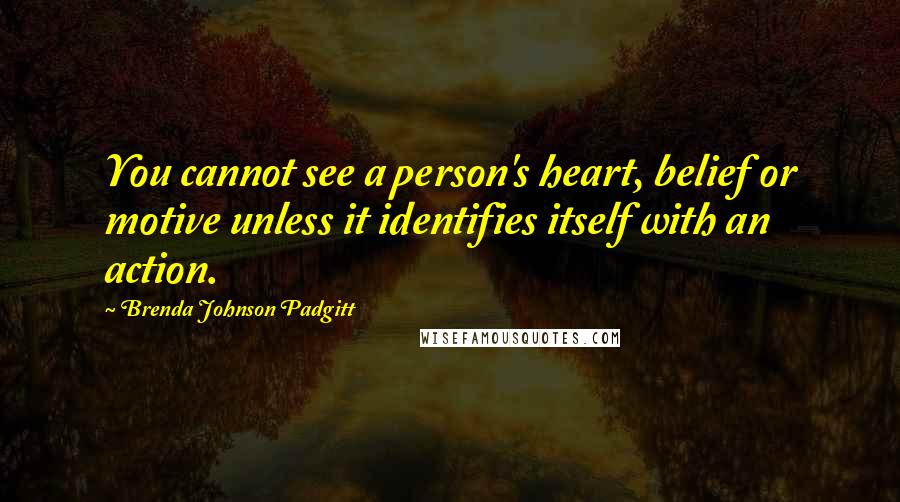Brenda Johnson Padgitt Quotes: You cannot see a person's heart, belief or motive unless it identifies itself with an action.