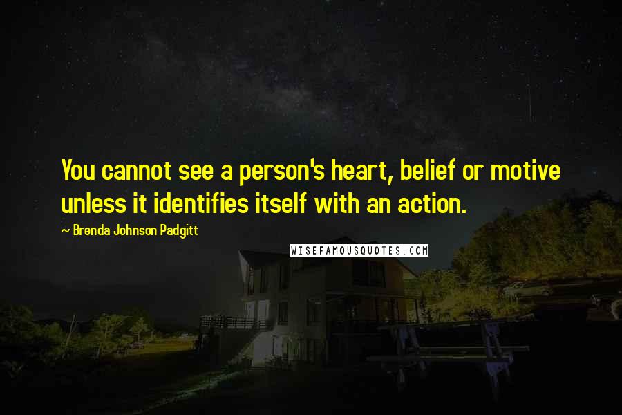 Brenda Johnson Padgitt Quotes: You cannot see a person's heart, belief or motive unless it identifies itself with an action.
