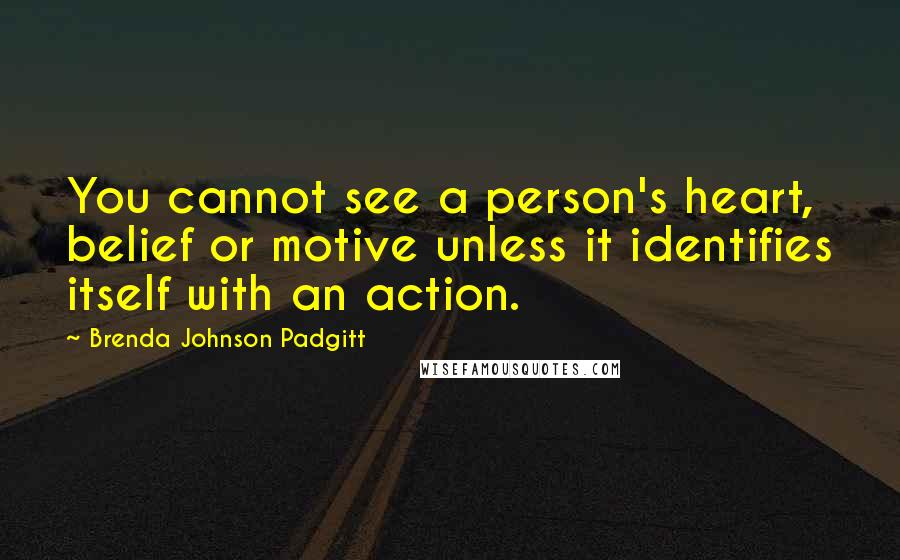 Brenda Johnson Padgitt Quotes: You cannot see a person's heart, belief or motive unless it identifies itself with an action.