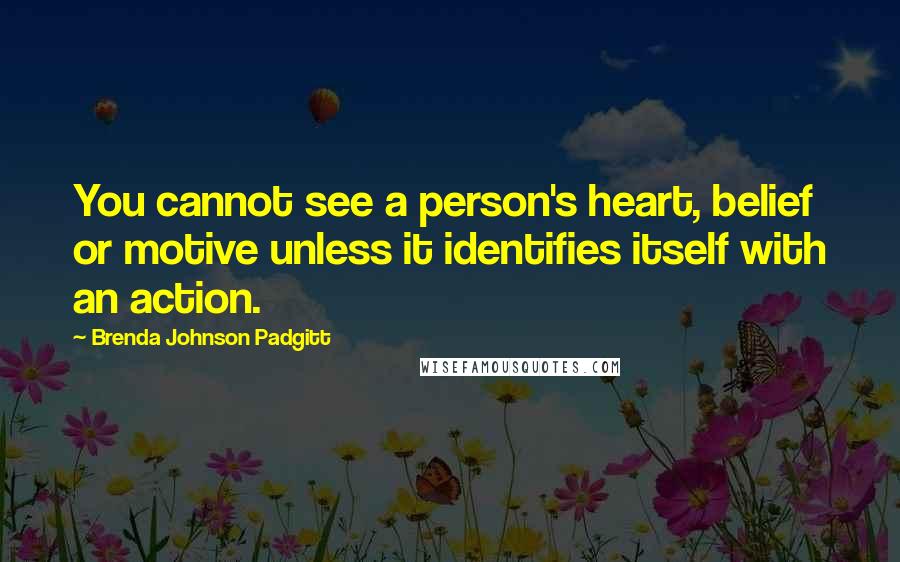 Brenda Johnson Padgitt Quotes: You cannot see a person's heart, belief or motive unless it identifies itself with an action.