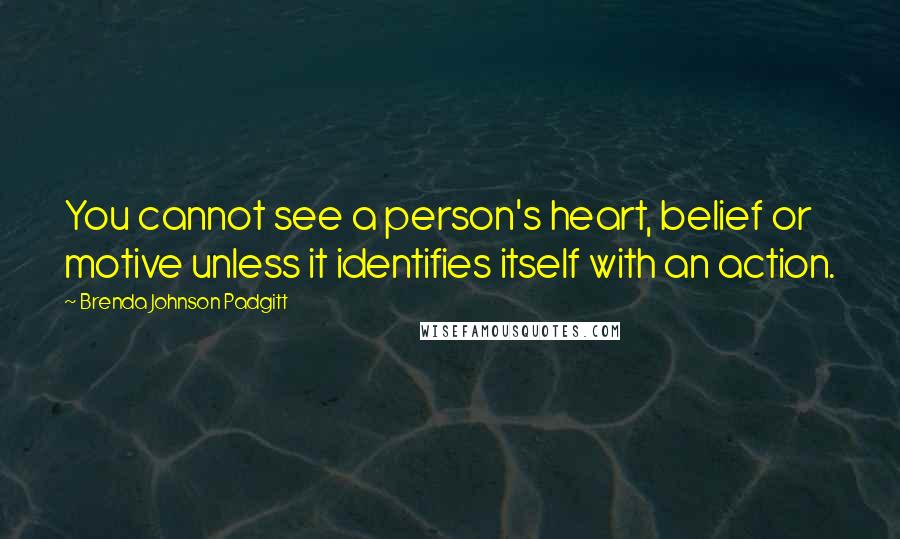 Brenda Johnson Padgitt Quotes: You cannot see a person's heart, belief or motive unless it identifies itself with an action.