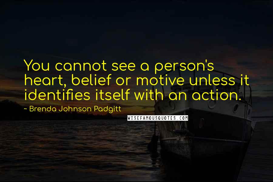 Brenda Johnson Padgitt Quotes: You cannot see a person's heart, belief or motive unless it identifies itself with an action.