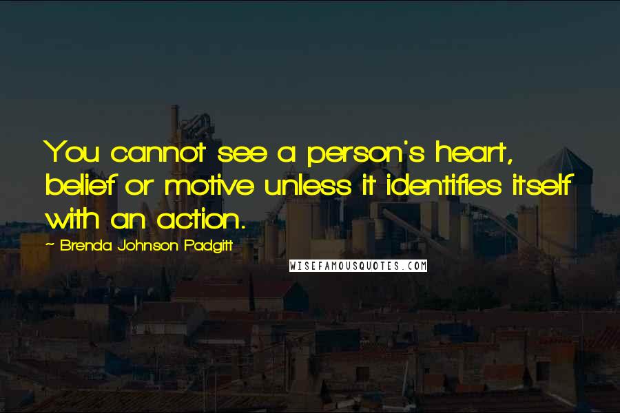 Brenda Johnson Padgitt Quotes: You cannot see a person's heart, belief or motive unless it identifies itself with an action.