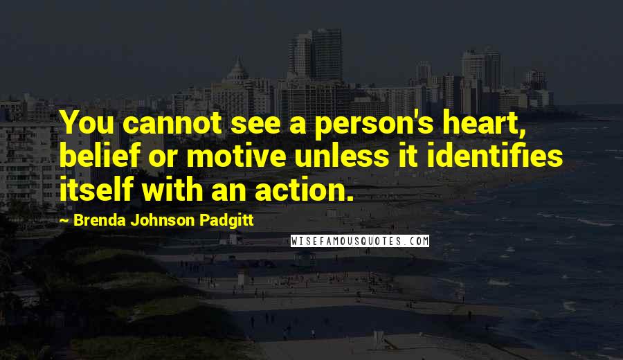Brenda Johnson Padgitt Quotes: You cannot see a person's heart, belief or motive unless it identifies itself with an action.