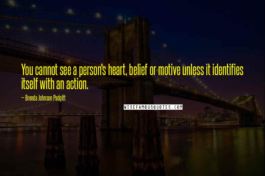 Brenda Johnson Padgitt Quotes: You cannot see a person's heart, belief or motive unless it identifies itself with an action.