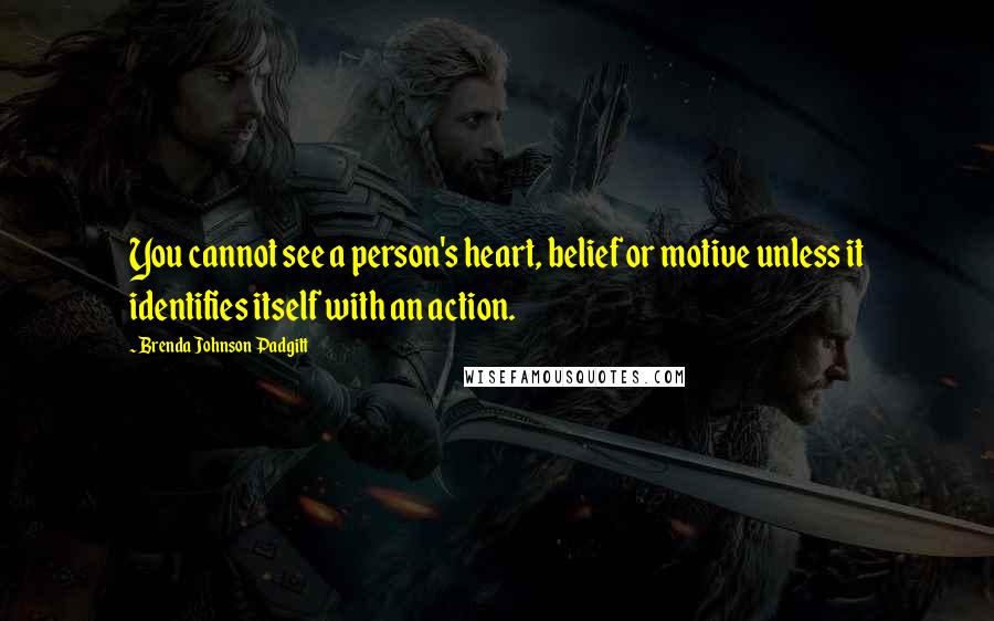 Brenda Johnson Padgitt Quotes: You cannot see a person's heart, belief or motive unless it identifies itself with an action.