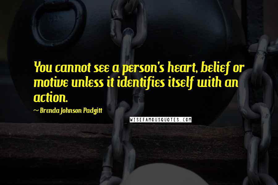 Brenda Johnson Padgitt Quotes: You cannot see a person's heart, belief or motive unless it identifies itself with an action.
