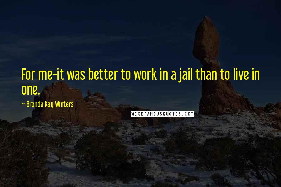 Brenda Kay Winters Quotes: For me-it was better to work in a jail than to live in one.
