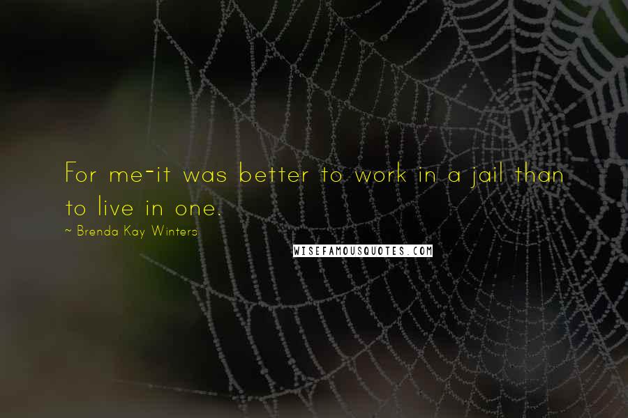 Brenda Kay Winters Quotes: For me-it was better to work in a jail than to live in one.