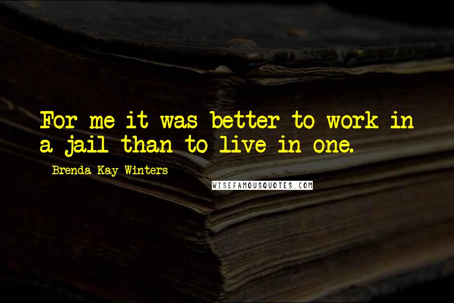 Brenda Kay Winters Quotes: For me-it was better to work in a jail than to live in one.