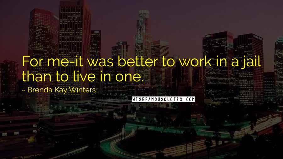 Brenda Kay Winters Quotes: For me-it was better to work in a jail than to live in one.