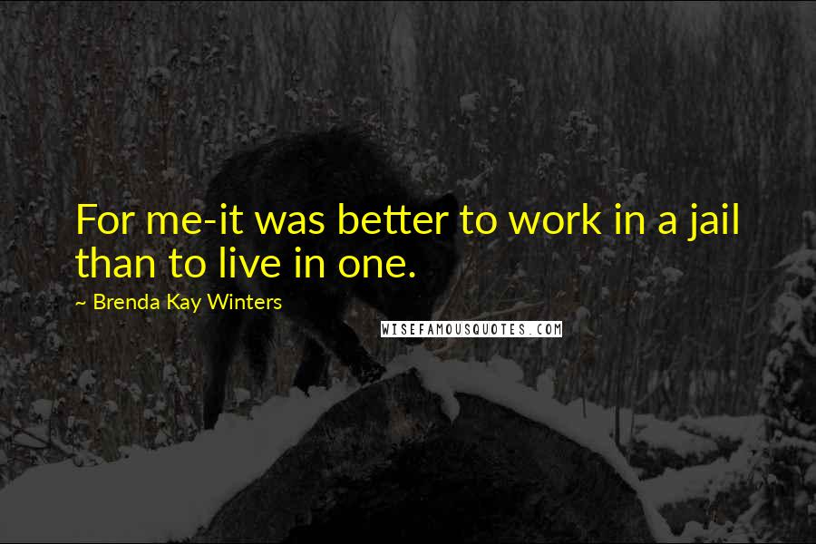 Brenda Kay Winters Quotes: For me-it was better to work in a jail than to live in one.